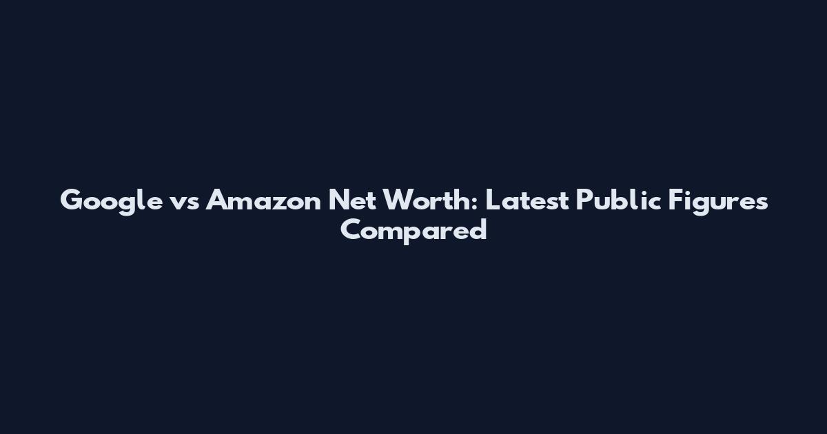 Google vs Amazon Net Worth: Latest Public Figures Compared