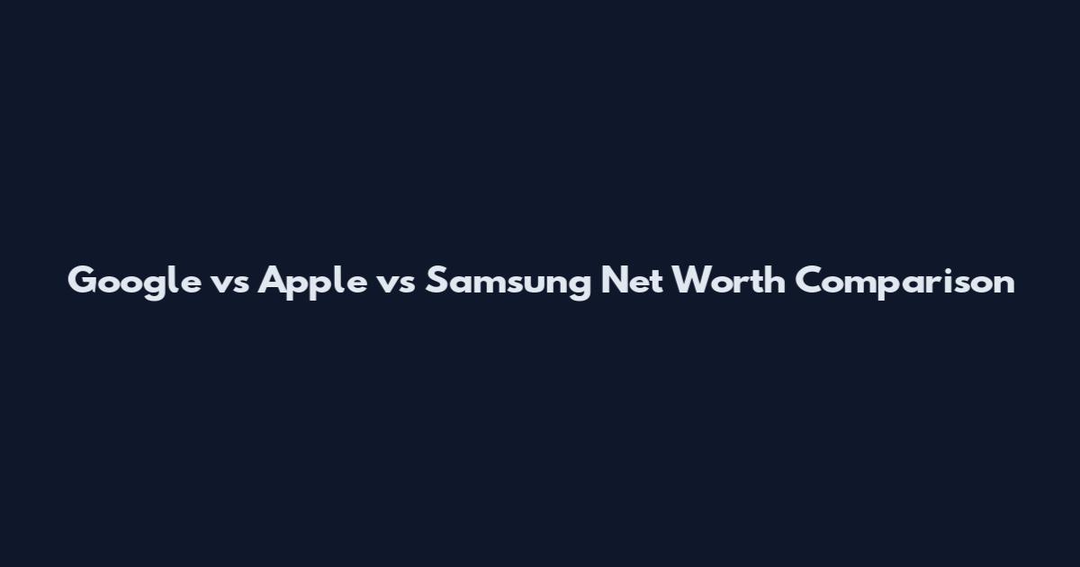 Google vs Apple vs Samsung Net Worth Comparison