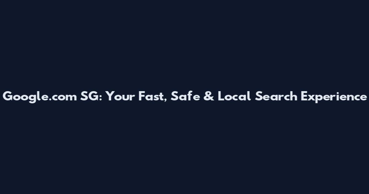 Google.com SG: Your Fast, Safe & Local Search Experience