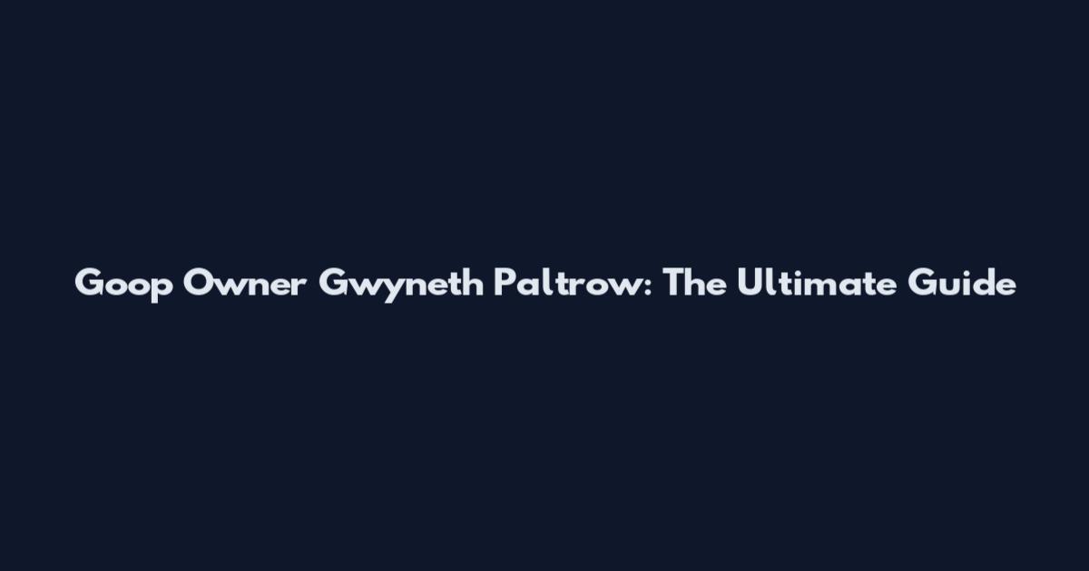 Goop Owner Gwyneth Paltrow: The Ultimate Guide