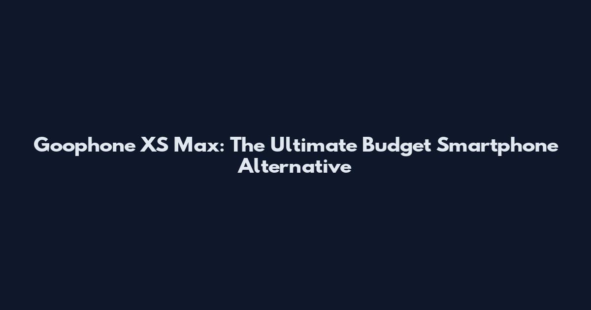 Goophone XS Max: The Ultimate Budget Smartphone Alternative
