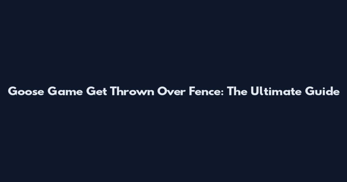 Goose Game Get Thrown Over Fence: The Ultimate Guide