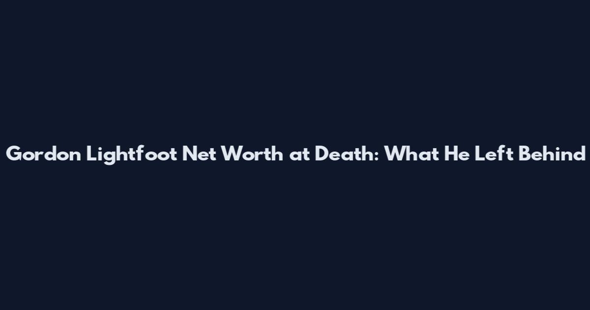 Gordon Lightfoot Net Worth at Death: What He Left Behind