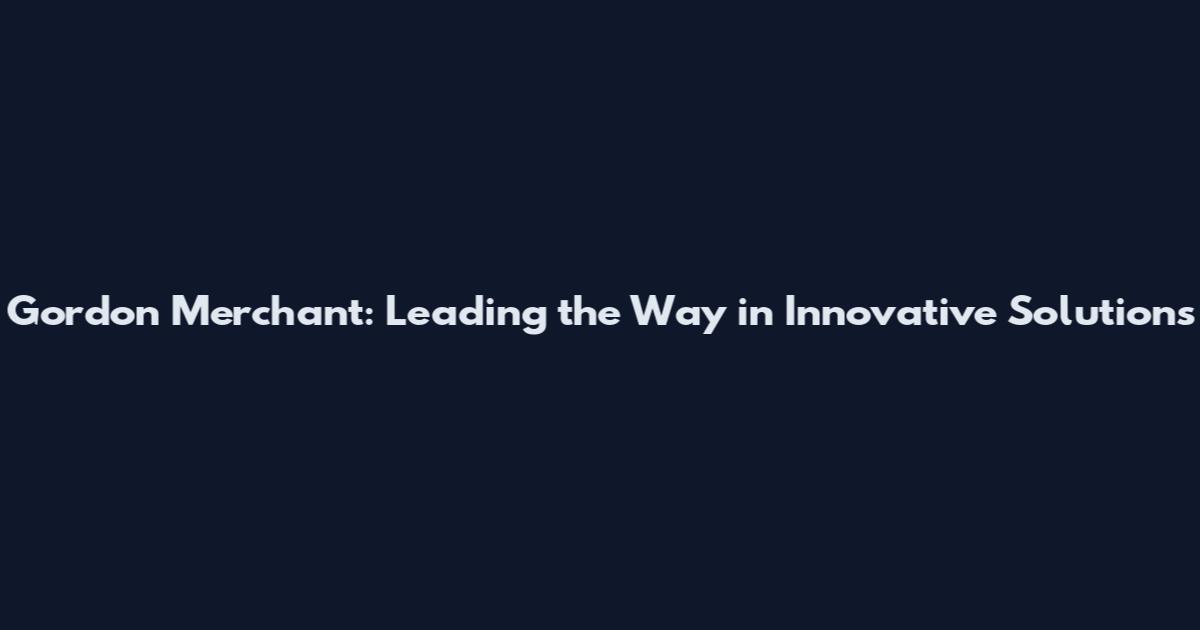 Gordon Merchant: Leading the Way in Innovative Solutions