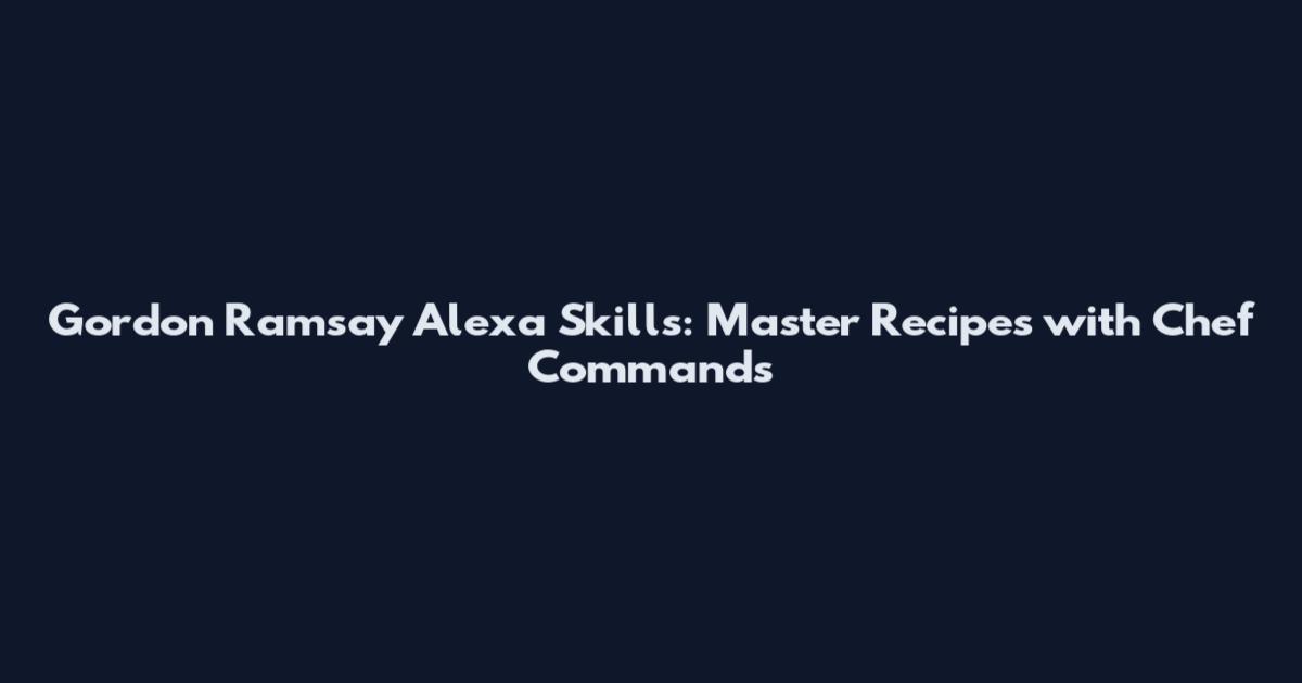 Gordon Ramsay Alexa Skills: Master Recipes with Chef Commands