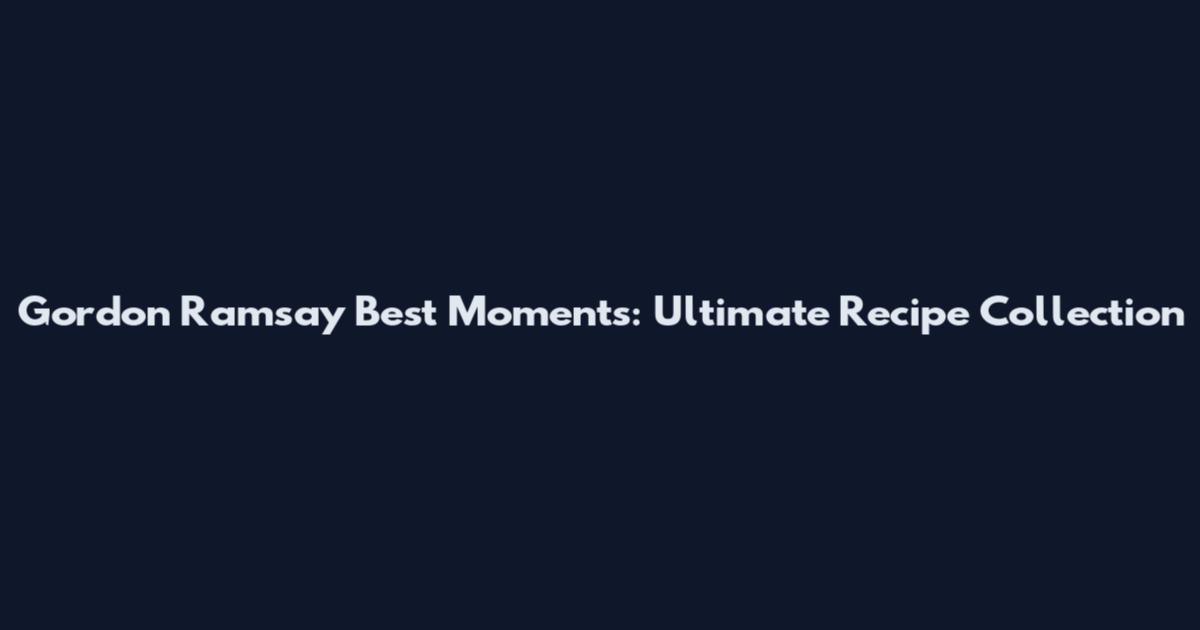 Gordon Ramsay Best Moments: Ultimate Recipe Collection