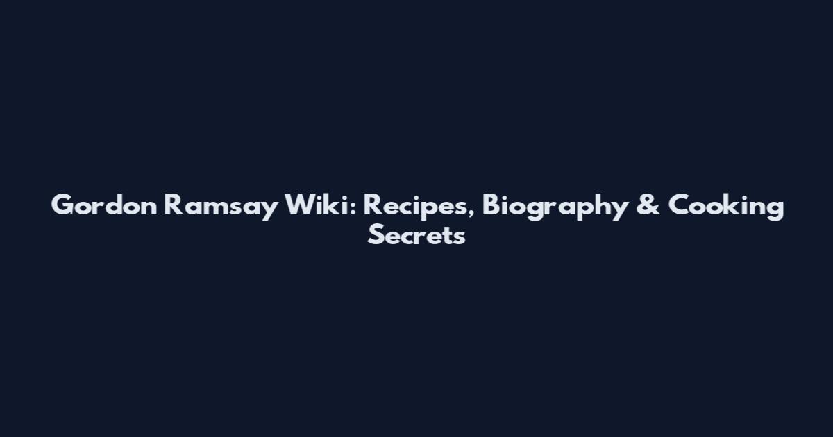 Gordon Ramsay Wiki: Recipes, Biography & Cooking Secrets