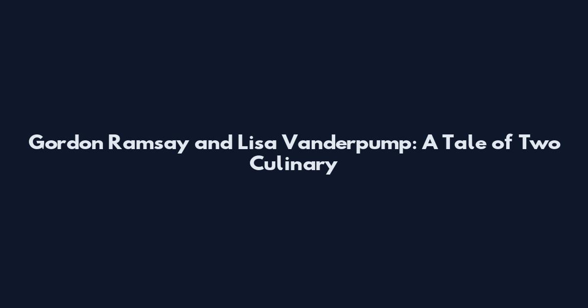 Gordon Ramsay and Lisa Vanderpump: A Tale of Two Culinary