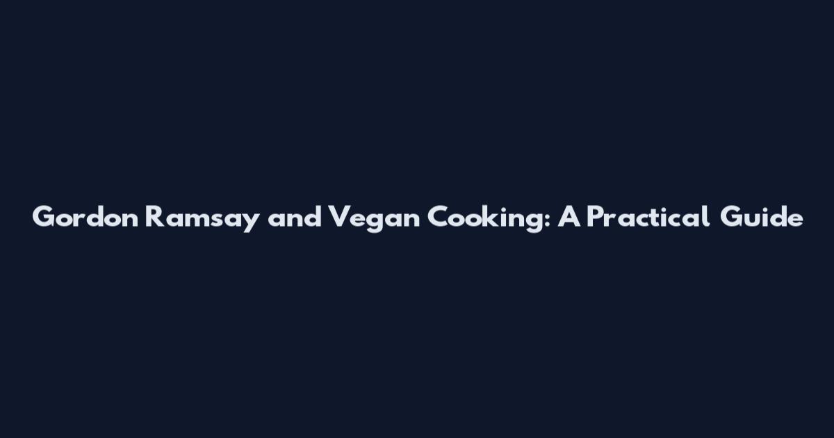 Gordon Ramsay and Vegan Cooking: A Practical Guide