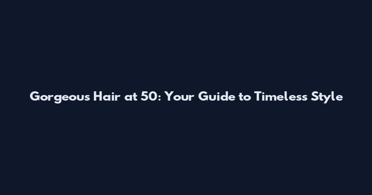 Gorgeous Hair at 50: Your Guide to Timeless Style