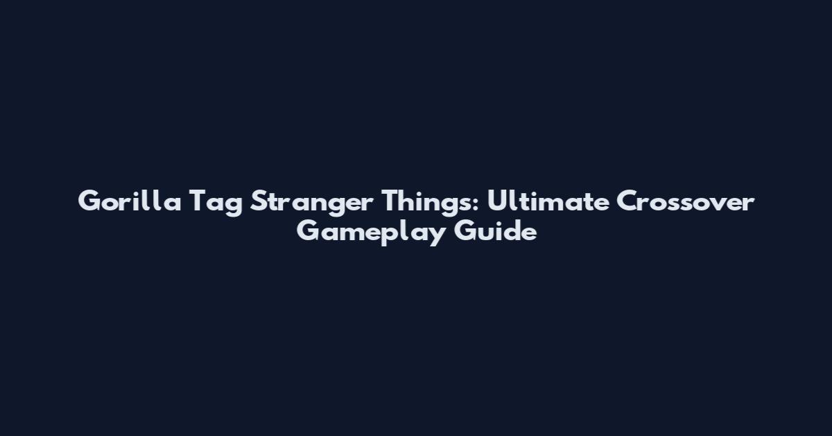 Gorilla Tag Stranger Things: Ultimate Crossover Gameplay Guide