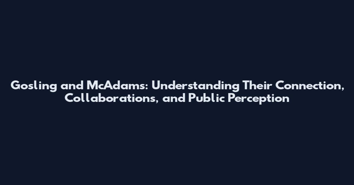 Gosling and McAdams: Understanding Their Connection, Collaborations, and Public Perception