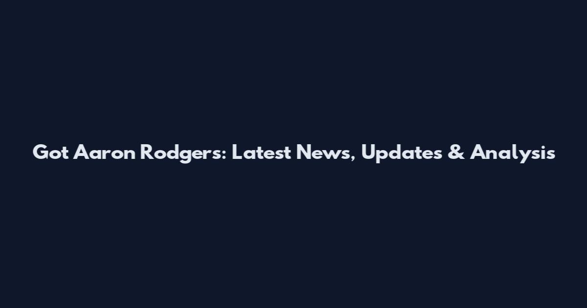 Got Aaron Rodgers: Latest News, Updates & Analysis