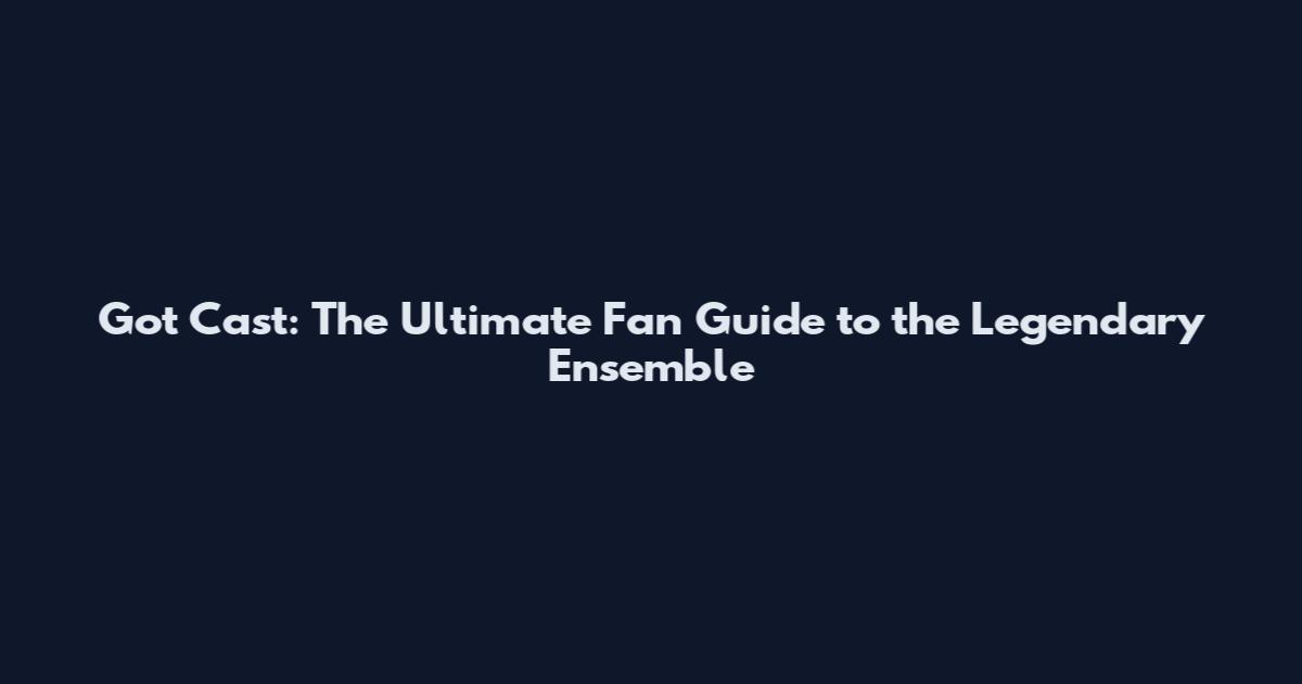 Got Cast: The Ultimate Fan Guide to the Legendary Ensemble
