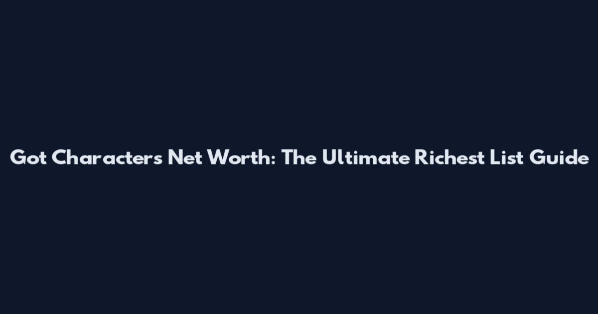 Got Characters Net Worth: The Ultimate Richest List Guide