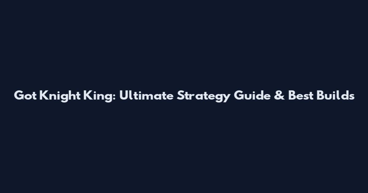 Got Knight King: Ultimate Strategy Guide & Best Builds