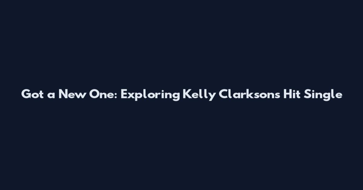Got a New One: Exploring Kelly Clarkson's Hit Single