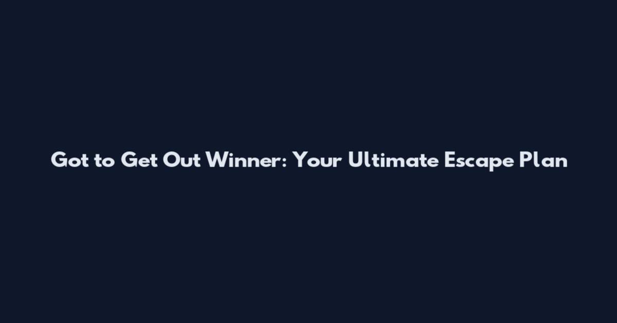 Got to Get Out Winner: Your Ultimate Escape Plan
