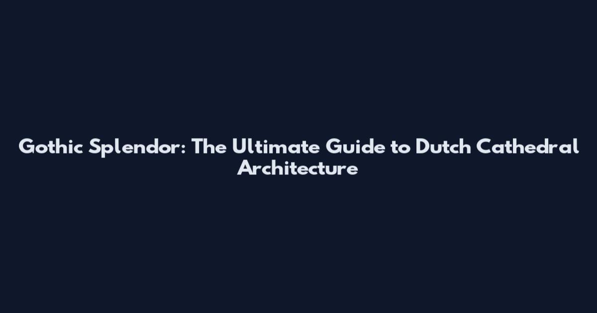 Gothic Splendor: The Ultimate Guide to Dutch Cathedral Architecture