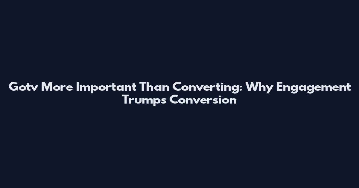 Gotv More Important Than Converting: Why Engagement Trumps Conversion