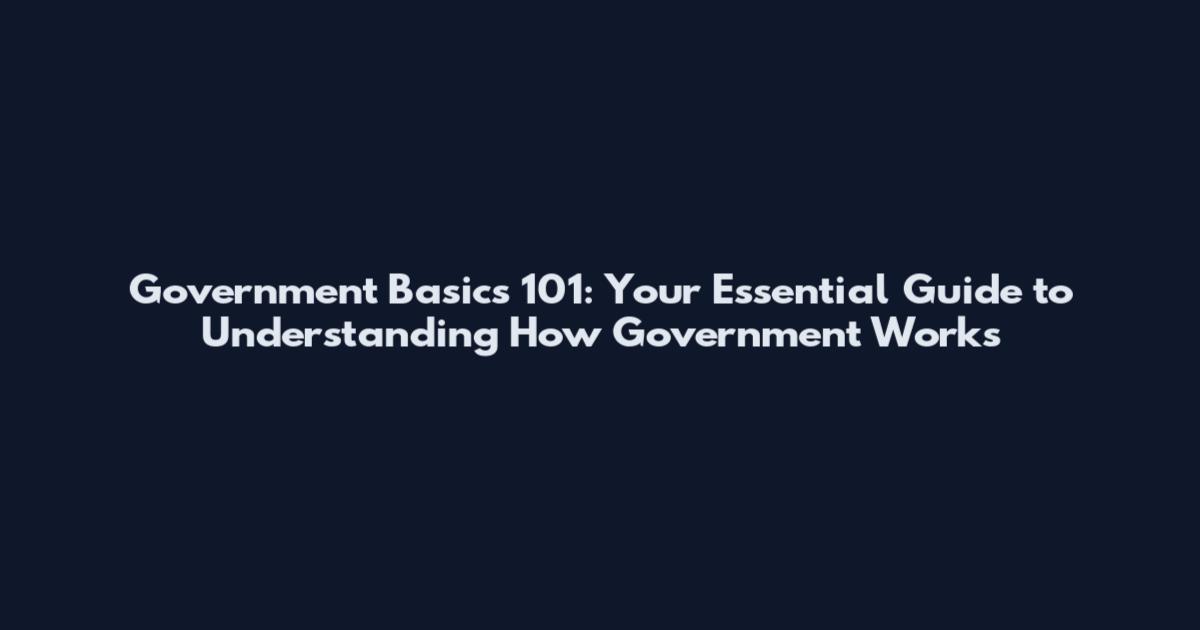 Government Basics 101: Your Essential Guide to Understanding How Government Works