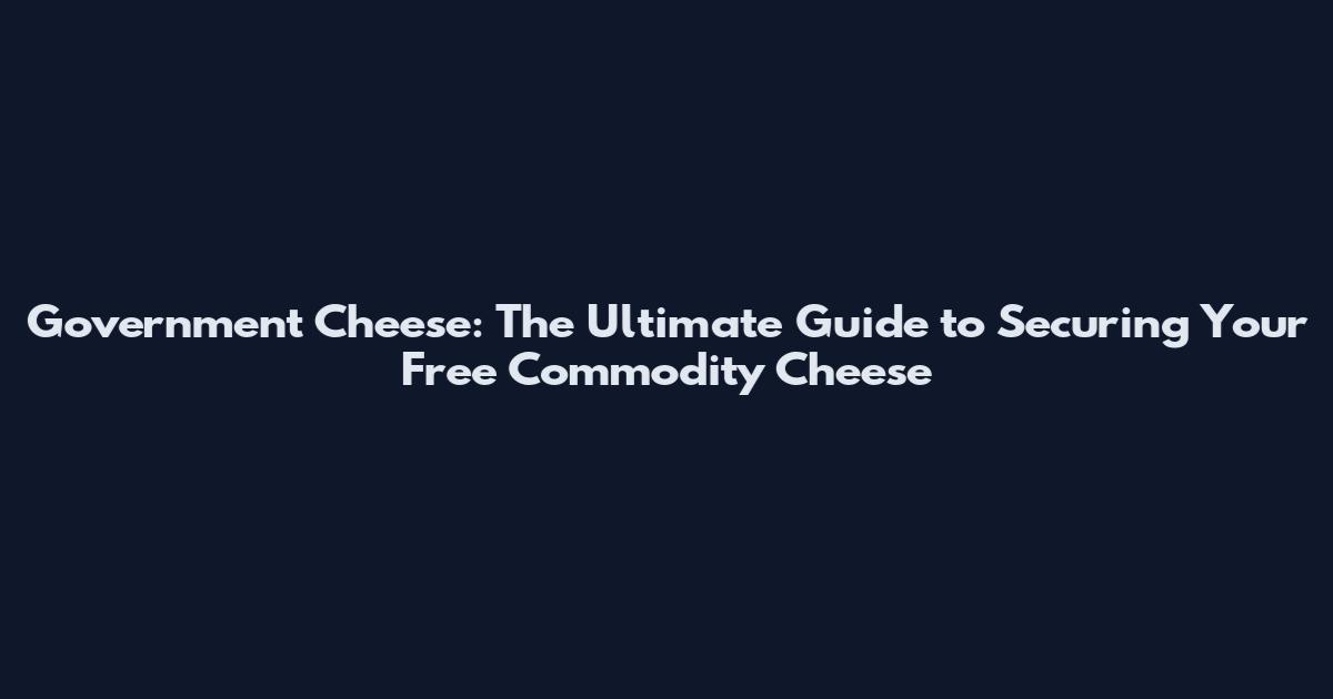 Government Cheese: The Ultimate Guide to Securing Your Free Commodity Cheese