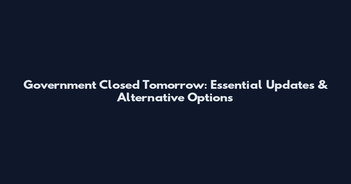 Government Closed Tomorrow: Essential Updates & Alternative Options