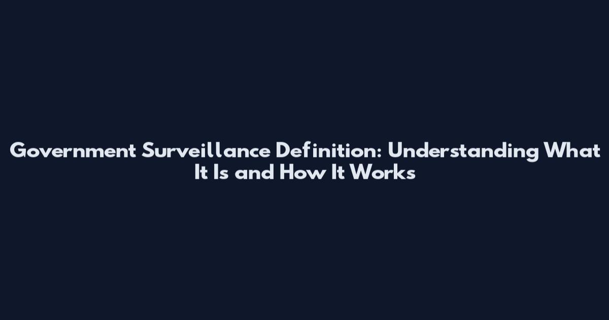 Government Surveillance Definition: Understanding What It Is and How It Works