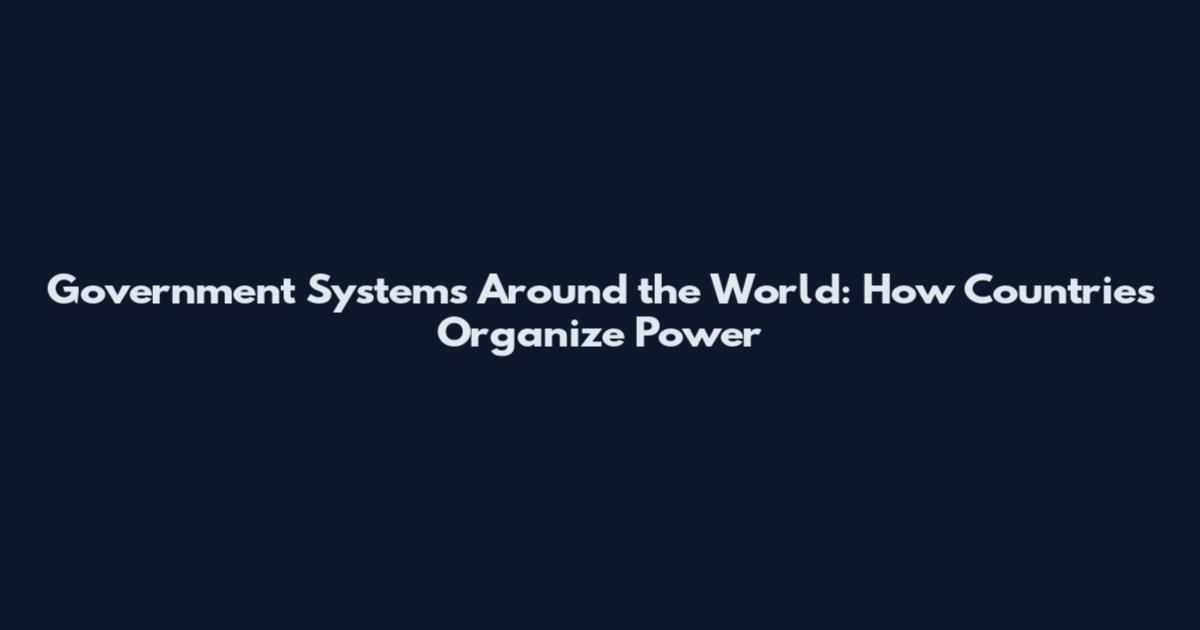 Government Systems Around the World: How Countries Organize Power