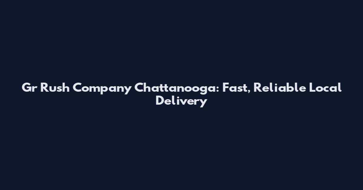 Gr Rush Company Chattanooga: Fast, Reliable Local Delivery