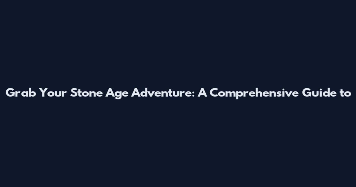 Grab Your Stone Age Adventure: A Comprehensive Guide to