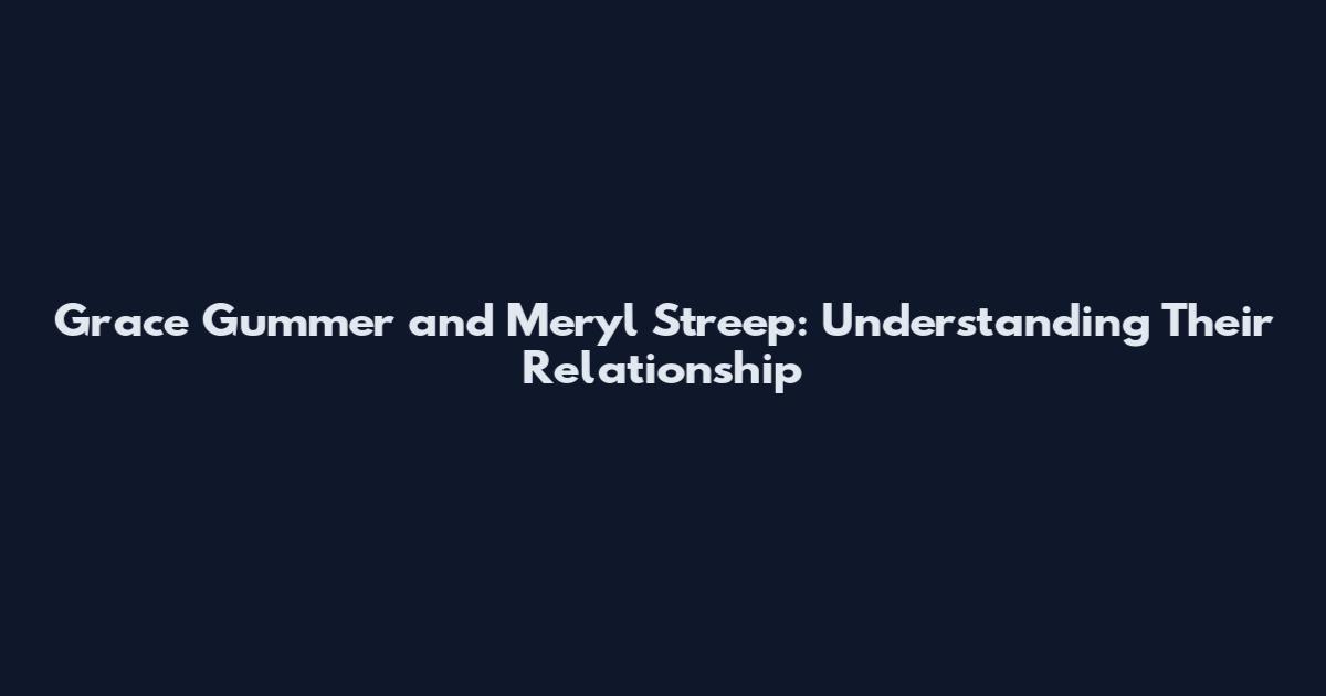 Grace Gummer and Meryl Streep: Understanding Their Relationship