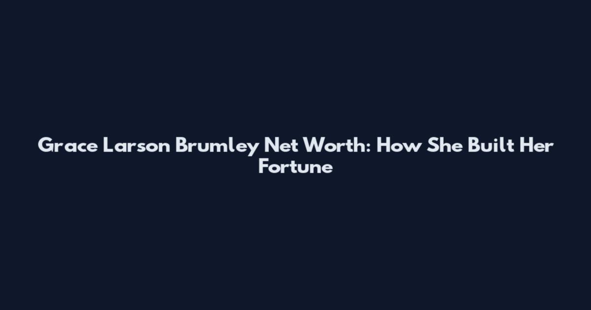Grace Larson Brumley Net Worth: How She Built Her Fortune