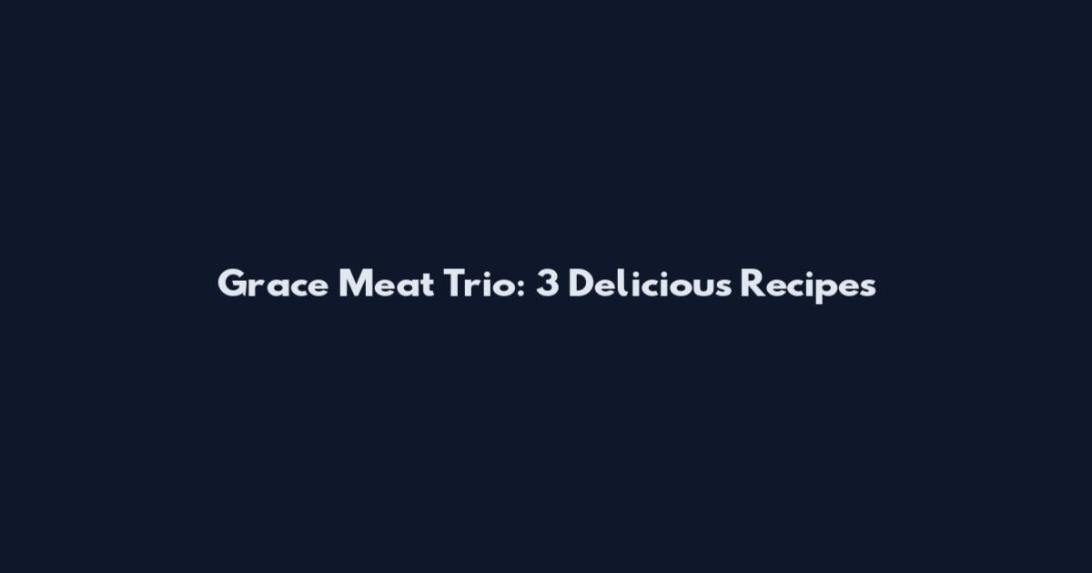 Grace Meat Trio: 3 Delicious Recipes