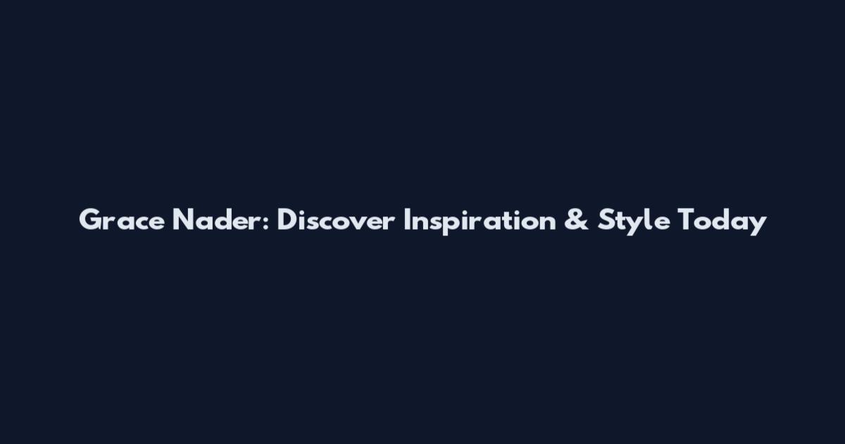 Grace Nader: Discover Inspiration & Style Today