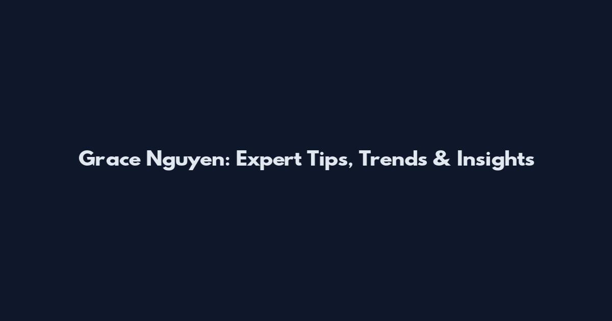 Grace Nguyen: Expert Tips, Trends & Insights