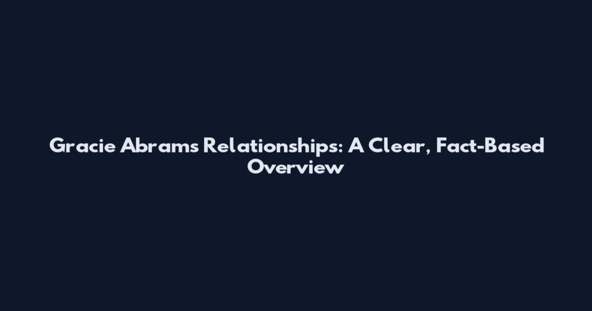 Gracie Abrams Relationships: A Clear, Fact-Based Overview