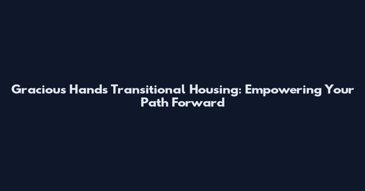 Gracious Hands Transitional Housing: Empowering Your Path Forward