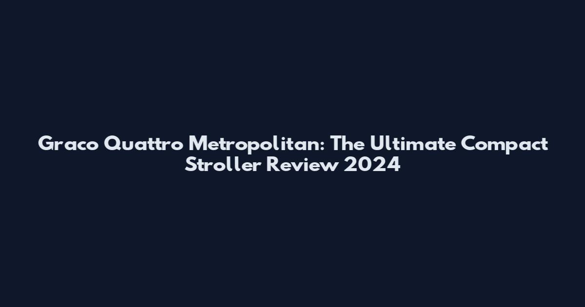 Graco Quattro Metropolitan: The Ultimate Compact Stroller Review 2024
