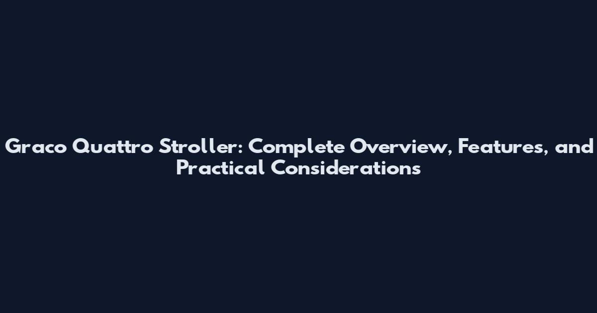 Graco Quattro Stroller: Complete Overview, Features, and Practical Considerations