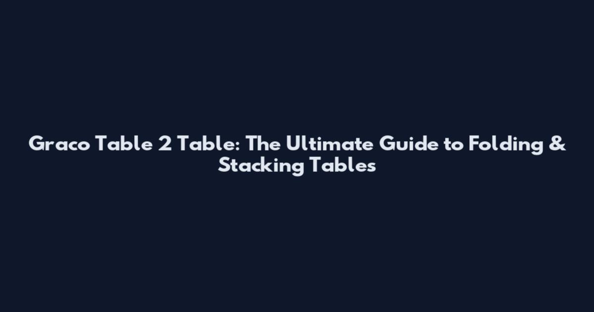 Graco Table 2 Table: The Ultimate Guide to Folding & Stacking Tables
