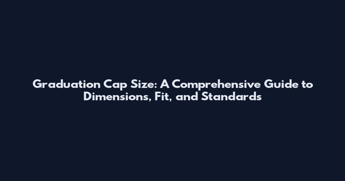 Graduation Cap Size: A Comprehensive Guide to Dimensions, Fit, and Standards