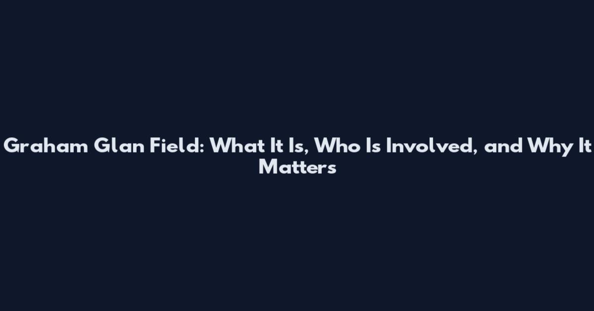 Graham Glan Field: What It Is, Who Is Involved, and Why It Matters