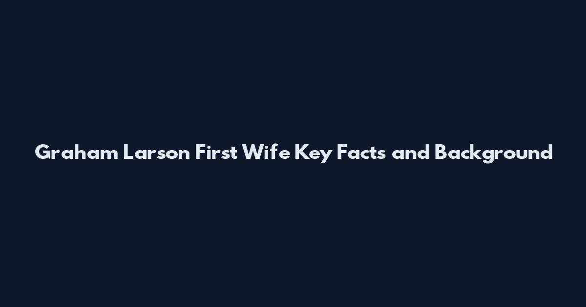 Graham Larson First Wife Key Facts and Background