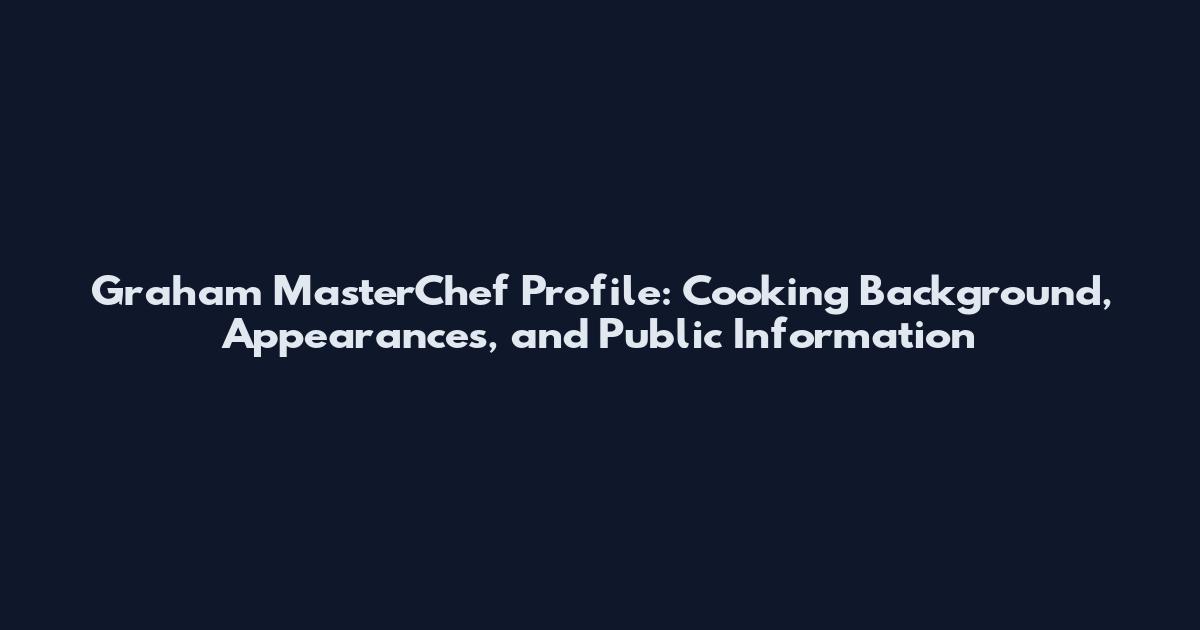 Graham MasterChef Profile: Cooking Background, Appearances, and Public Information