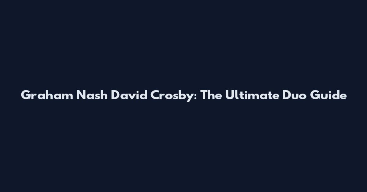 Graham Nash David Crosby: The Ultimate Duo Guide