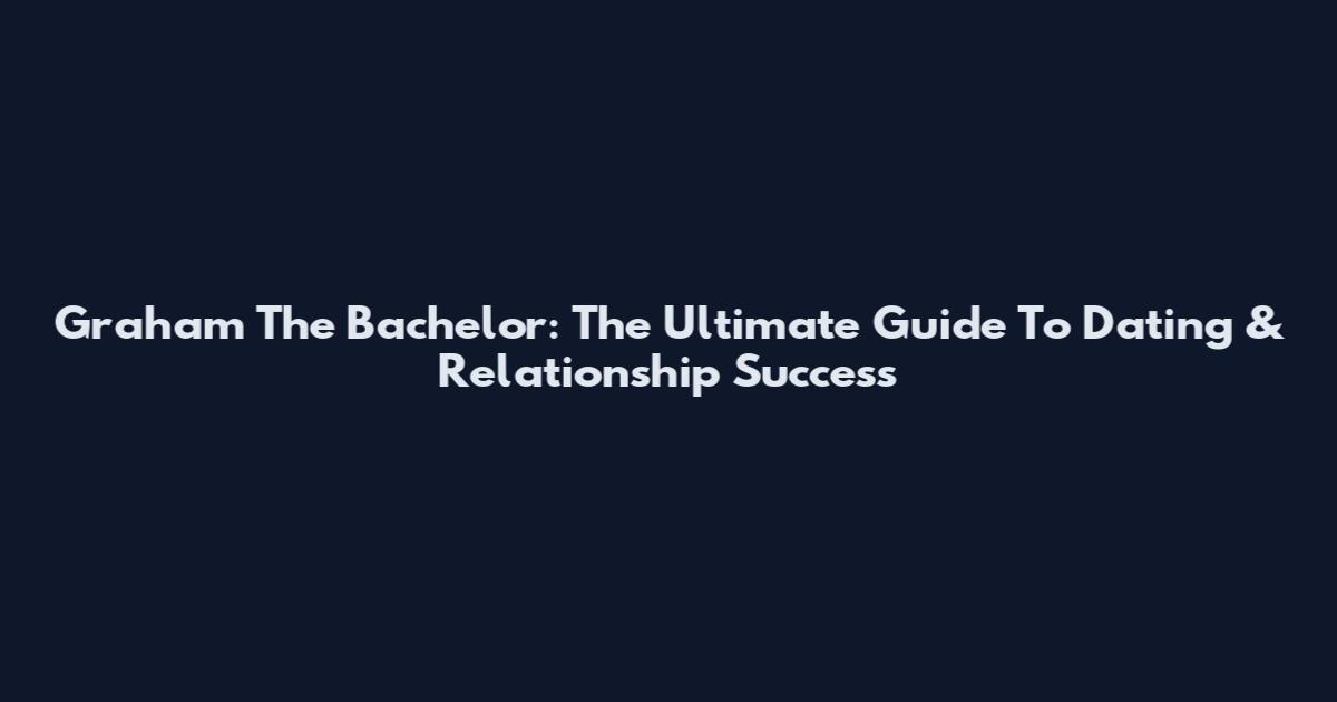Graham The Bachelor: The Ultimate Guide To Dating & Relationship Success