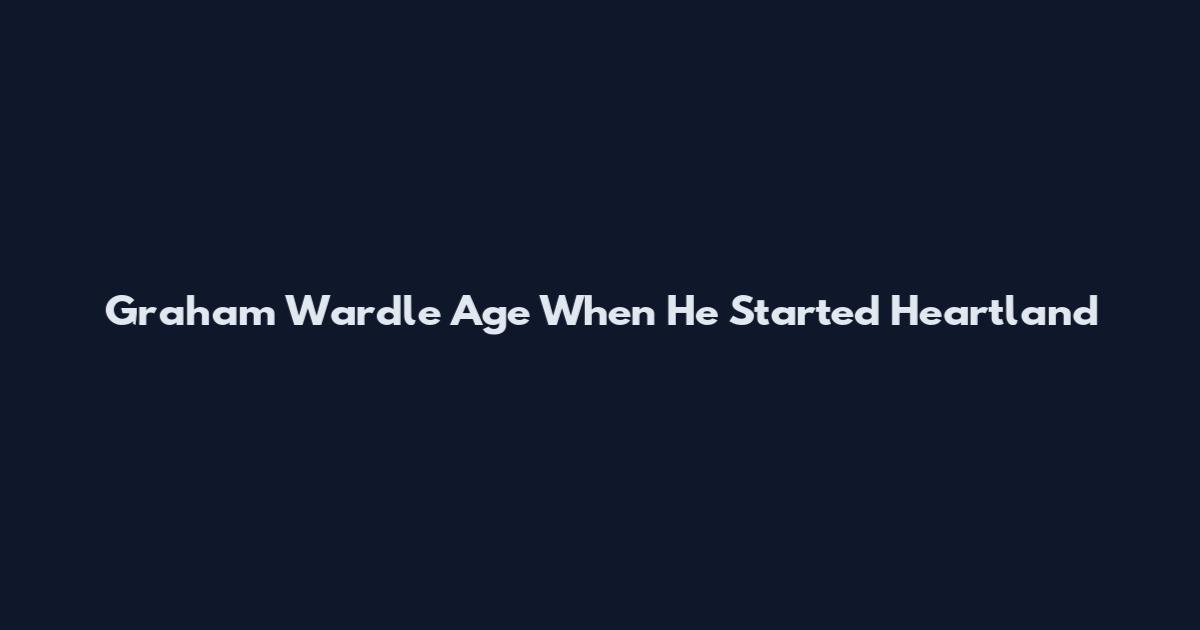 Graham Wardle Age When He Started Heartland
