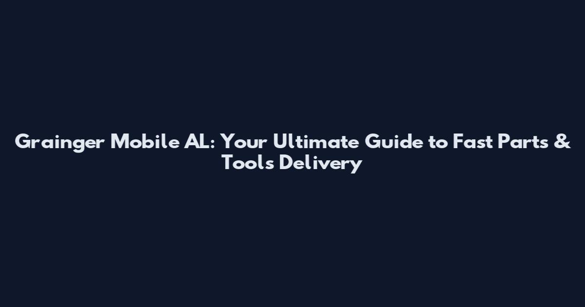 Grainger Mobile AL: Your Ultimate Guide to Fast Parts & Tools Delivery