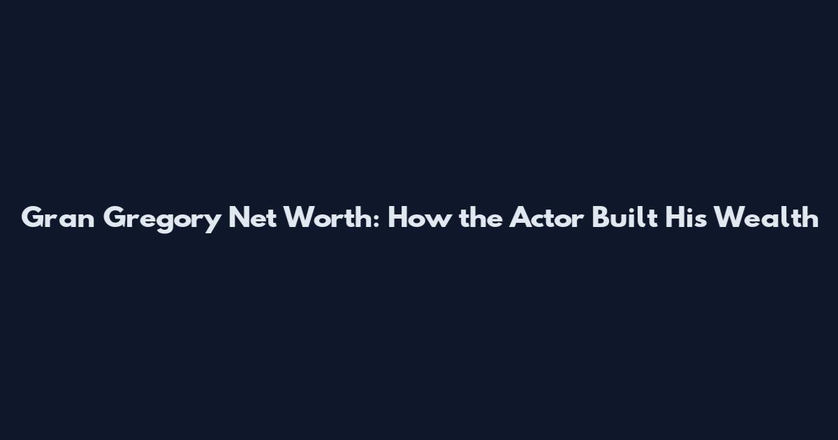 Gran Gregory Net Worth: How the Actor Built His Wealth